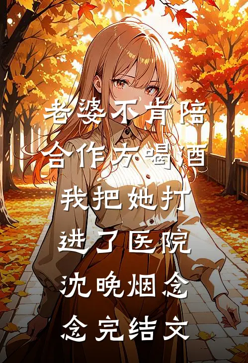 老婆不肯陪合作方喝酒，我把她打进了医院沈晚烟念念完结文