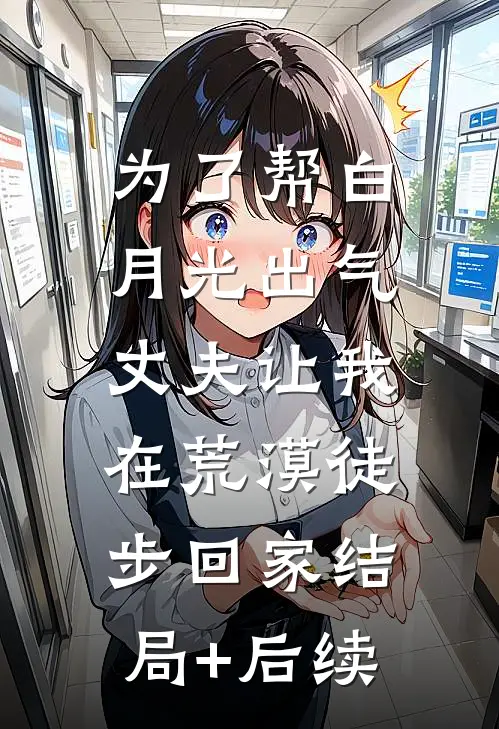 为了帮白月光出气，丈夫让我在荒漠徒步回家结局+后续