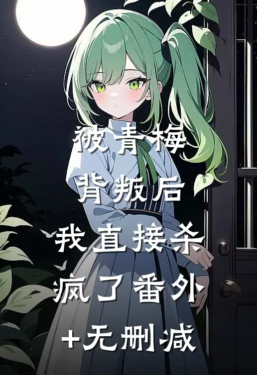 被青梅背叛后，我直接杀疯了番外+无删减