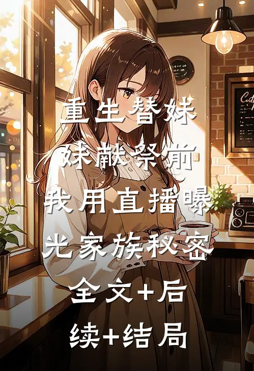 重生替妹妹献祭前，我用直播曝光家族秘密:全文+后续+结局