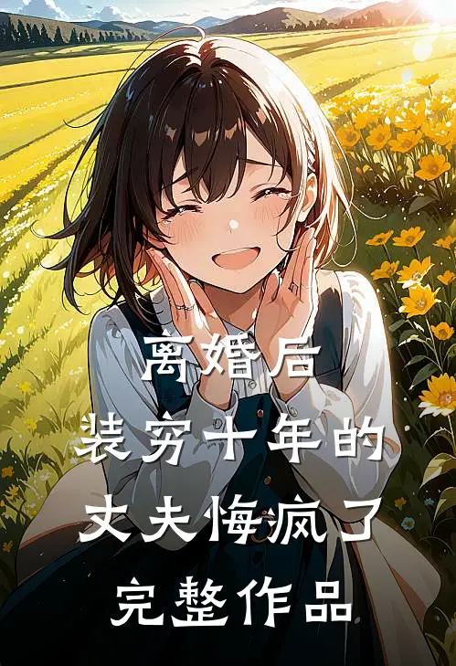 离婚后，装穷十年的丈夫悔疯了完整作品