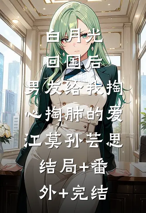 白月光回国后，男友给我掏心掏肺的爱江莫孙芸思结局+番外+完结