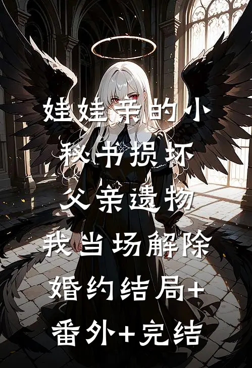 娃娃亲的小秘书损坏父亲遗物，我当场解除婚约结局+番外+完结