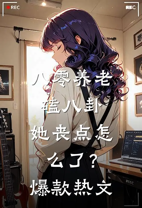 八零养老磕八卦，她丧点怎么了？爆款热文