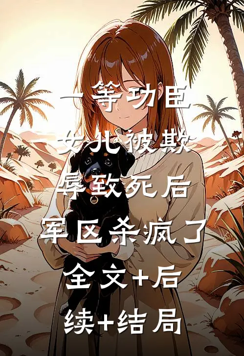 一等功臣女儿被欺辱致死后，军区杀疯了全文+后续+结局