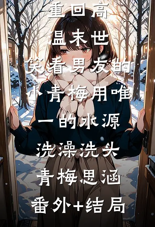 重回高温末世，笑看男友的小青梅用唯一的水源洗澡洗头青梅思涵:(番外)+(结局)