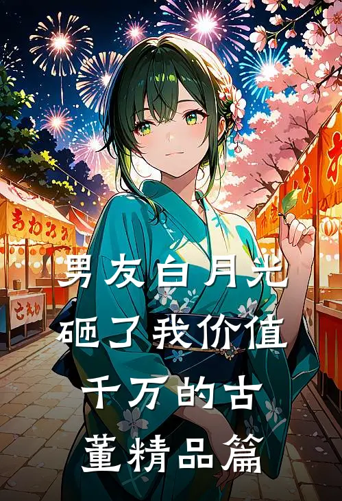 男友白月光砸了我价值千万的古董精品篇