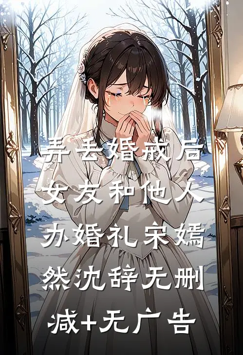 弄丢婚戒后，女友和他人办婚礼宋嫣然沈辞无删减+无广告