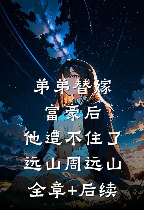 弟弟替嫁富豪后，他遭不住了远山周远山全章+后续