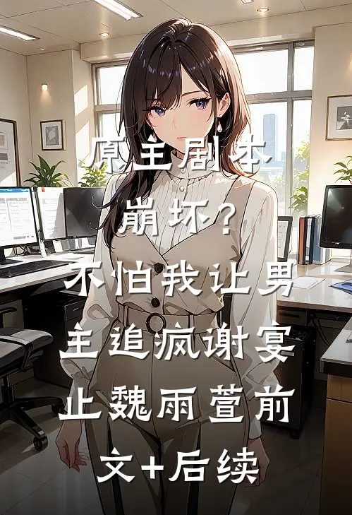 原主剧本崩坏？不怕，我让男主追疯谢宴止魏雨萱前文+后续