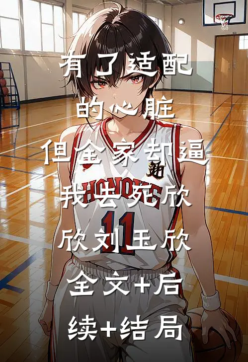 有了适配的心脏，但全家却逼我去死欣欣刘玉欣:全文+后续+结局
