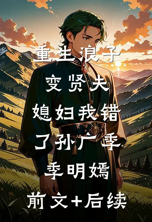 重生浪子变贤夫，媳妇我错了孙广季季明嫣:前文+后续