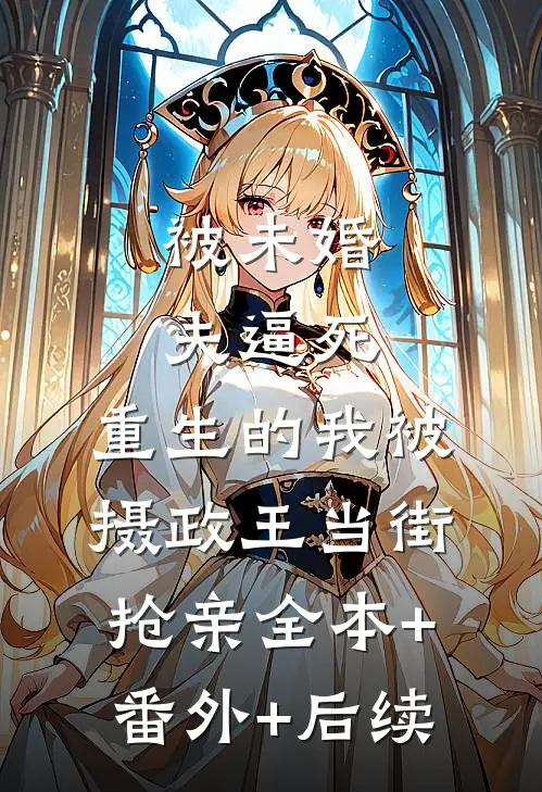 被未婚夫逼死，重生的我被摄政王当街抢亲全本+番外+后续