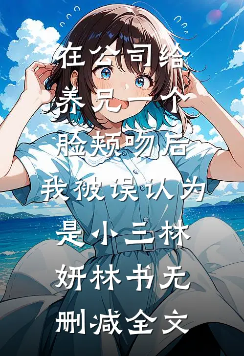 在公司给养兄一个脸颊吻后，我被误认为是小三林妍林书无删减全文