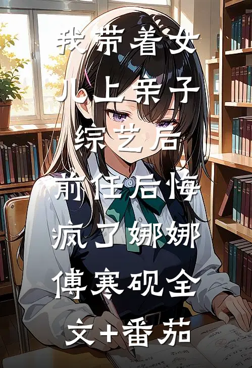 我带着女儿上亲子综艺后，前任后悔疯了娜娜傅寒砚全文+番茄