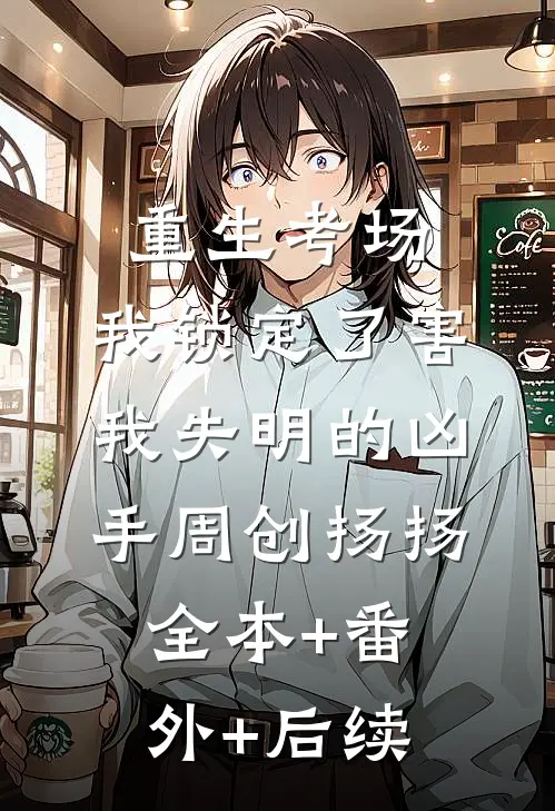 重生考场，我锁定了害我失明的凶手周创扬扬:全本+番外+后续