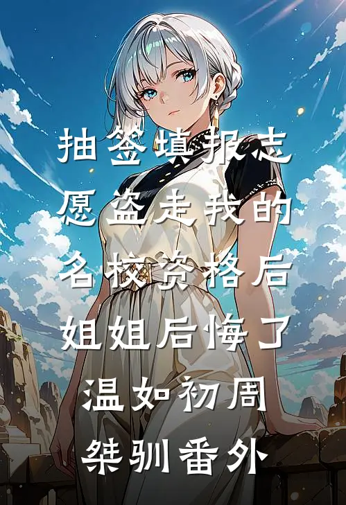 抽签填报志愿盗走我的名校资格后，姐姐后悔了温如初周桀驯番外