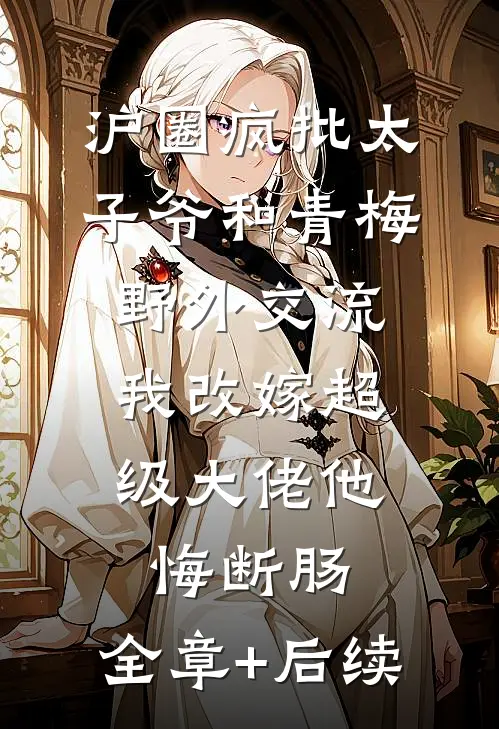沪圈疯批太子爷和青梅野外交流，我改嫁超级大佬他悔断肠:全章+后续