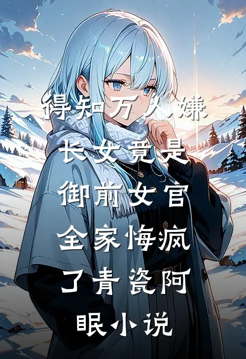 得知万人嫌长女竟是御前女官，全家悔疯了青瓷阿眠小说