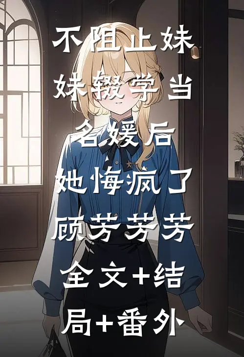 不阻止妹妹辍学当名媛后，她悔疯了顾芳芳芳:全文+结局+番外