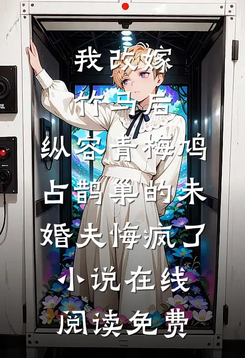 我改嫁竹马后，纵容青梅鸠占鹊巢的未婚夫悔疯了小说在线阅读免费