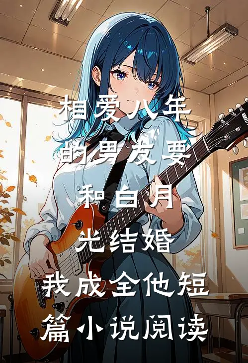 相爱八年的男友要和白月光结婚，我成全他短篇小说阅读