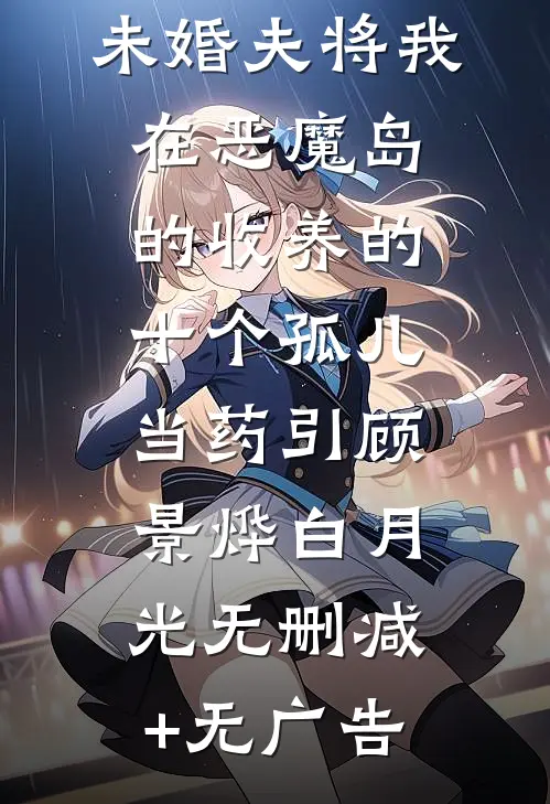 为救白月光，未婚夫将我在恶魔岛的收养的十个孤儿当药引顾景烨白月光无删减+无广告