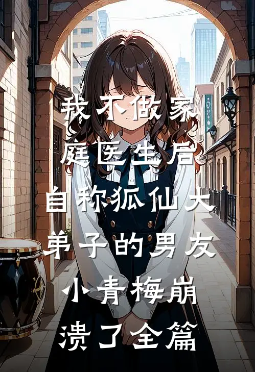 我不做家庭医生后，自称狐仙大弟子的男友小青梅崩溃了全篇