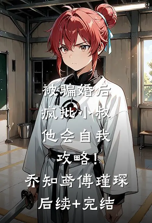 被骗婚后，疯批小叔他会自我攻略！乔知鸢傅瑾琛后续+完结