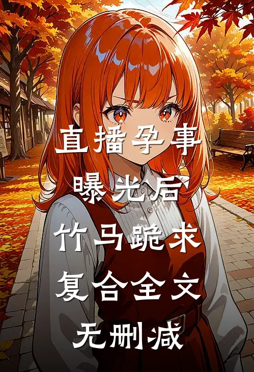 直播孕事曝光后，竹马跪求复合全文无删减