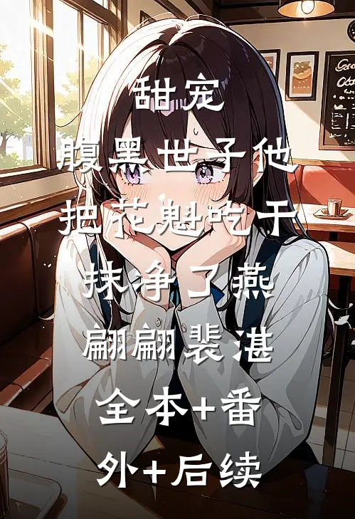 甜宠：腹黑世子他把花魁吃干抹净了燕翩翩裴湛全本+番外+后续
