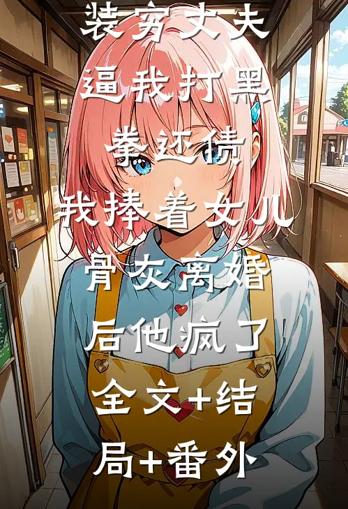 装穷丈夫逼我打黑拳还债，我捧着女儿骨灰离婚后他疯了:全文+结局+番外