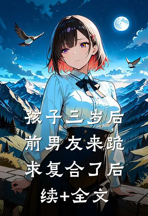 孩子三岁后，前男友来跪求复合了后续+全文