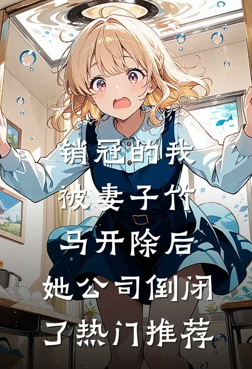 销冠的我被妻子竹马开除后，她公司倒闭了热门推荐