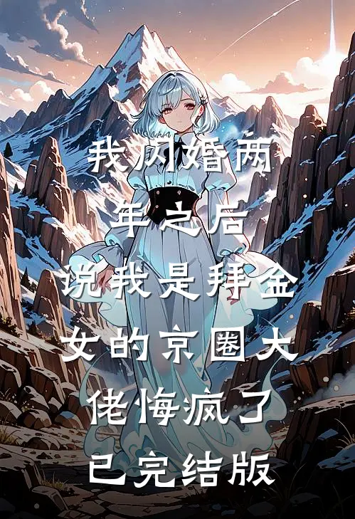 我闪婚两年之后，说我是拜金女的京圈大佬悔疯了已完结版