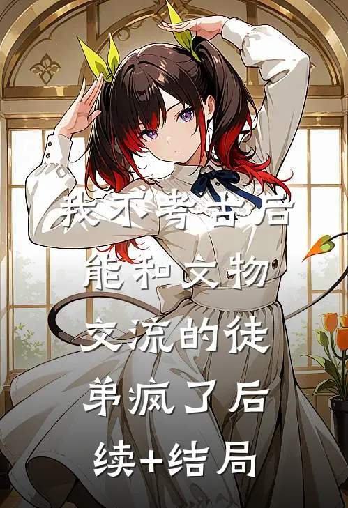 我不考古后，能和文物交流的徒弟疯了后续+结局