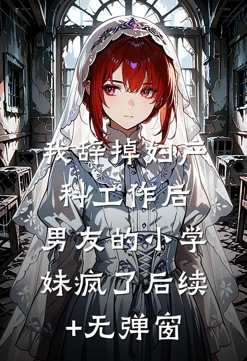 我辞掉妇产科工作后，男友的小学妹疯了后续+无弹窗