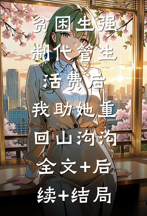 贫困生强制代管生活费后，我助她重回山沟沟:全文+后续+结局