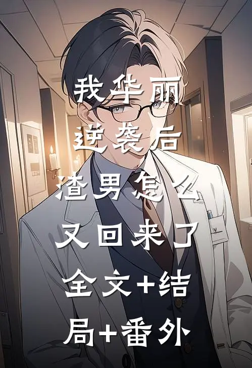 我华丽逆袭后，渣男怎么又回来了:全文+结局+番外