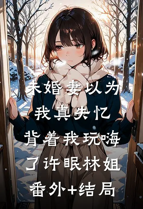 未婚妻以为我真失忆，背着我玩嗨了许眠林姐:(番外)+(结局)
