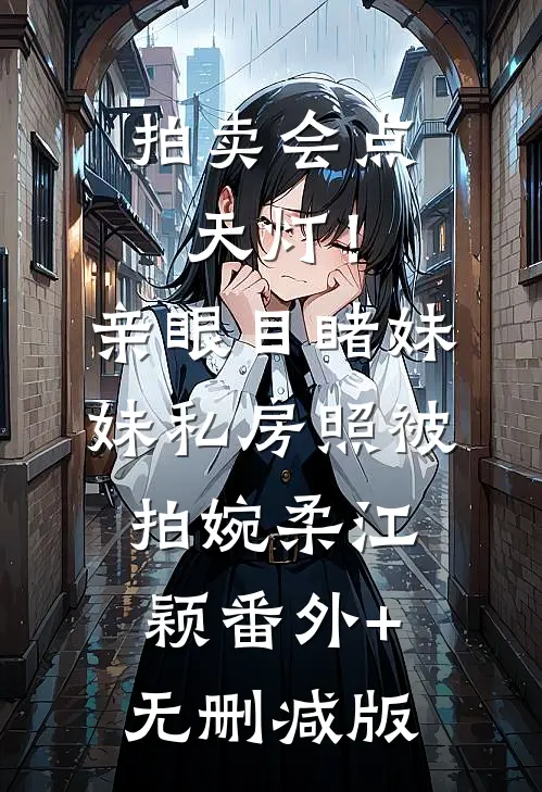 拍卖会点天灯！亲眼目睹妹妹私房照被拍婉柔江颖番外+无删减版