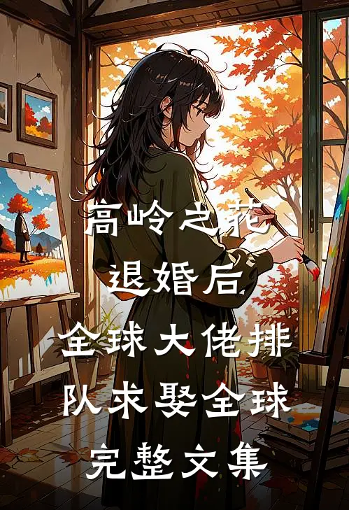 高岭之花退婚后，全球大佬排队求娶全球完整文集