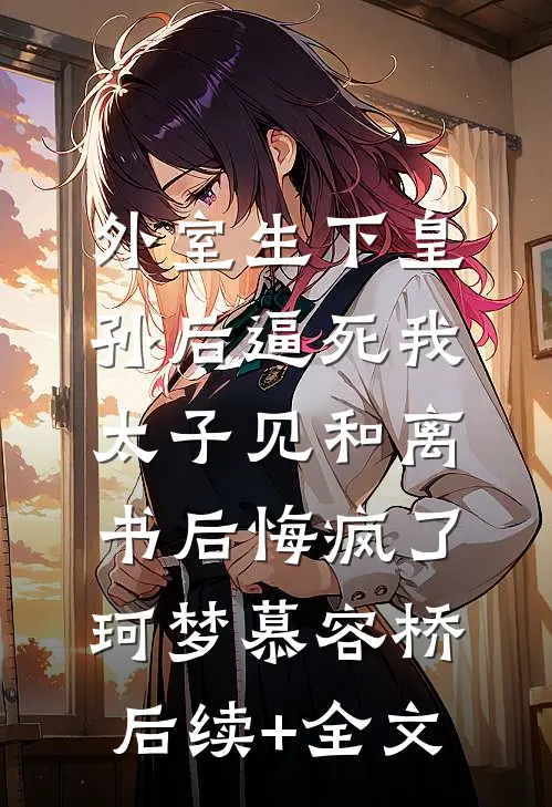 外室生下皇孙后逼死我，太子见和离书后悔疯了珂梦慕容桥后续+全文