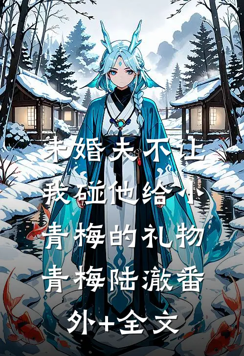 未婚夫不让我碰他给小青梅的礼物青梅陆澈(番外)+(全文)