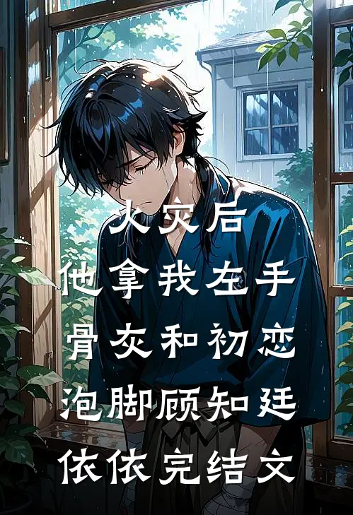 火灾后，他拿我左手骨灰和初恋泡脚顾知廷依依完结文