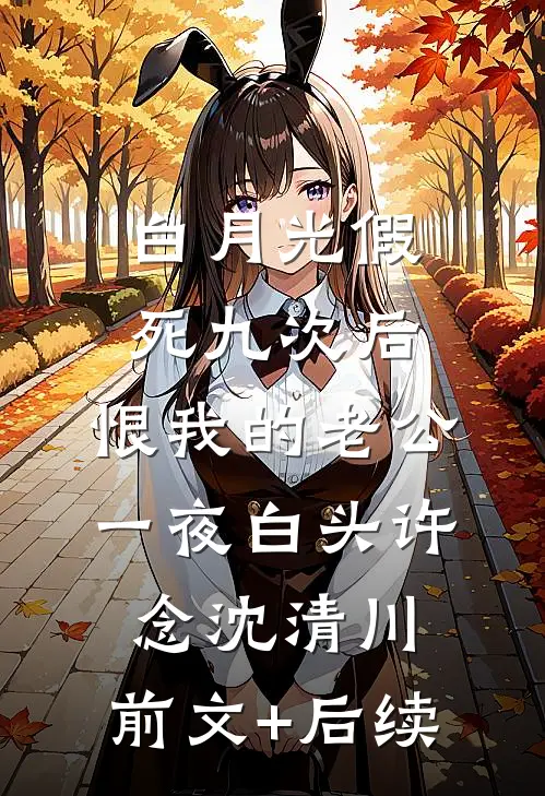 白月光假死九次后，恨我的老公一夜白头许念沈清川:前文+后续