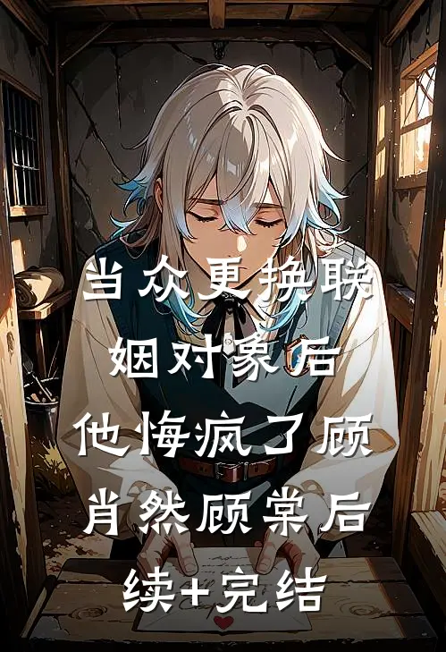 当众更换联姻对象后，他悔疯了顾肖然顾棠后续+完结