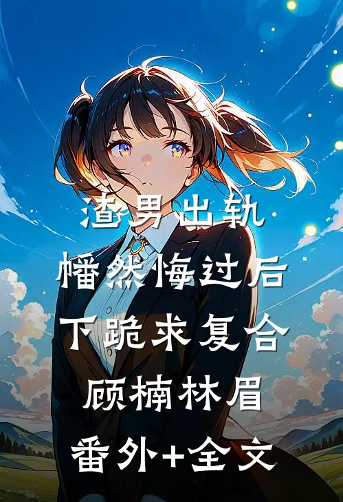 渣男出轨，幡然悔过后下跪求复合顾楠林眉:(番外)+(全文)