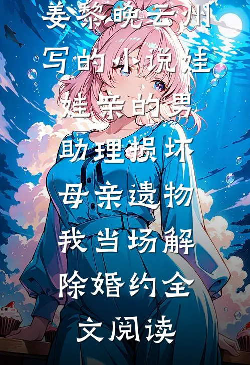 姜黎晚云州写的小说娃娃亲的男助理损坏母亲遗物，我当场解除婚约全文阅读