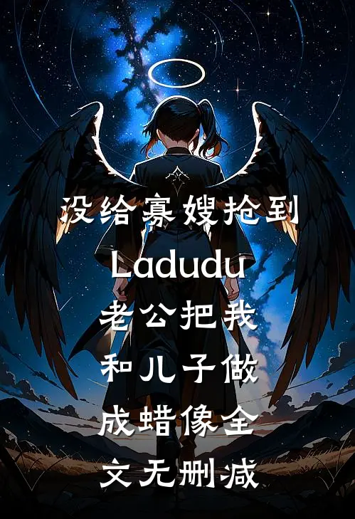 没给寡嫂抢到Ladudu，老公把我和儿子做成蜡像全文无删减